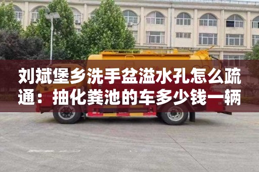 刘斌堡乡洗手盆溢水孔怎么疏通：抽化粪池的车多少钱一辆