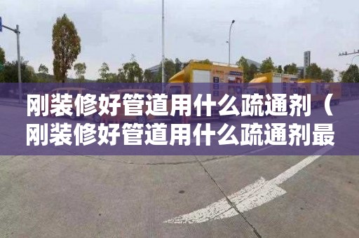 刚装修好管道用什么疏通剂（刚装修好管道用什么疏通剂最好）
