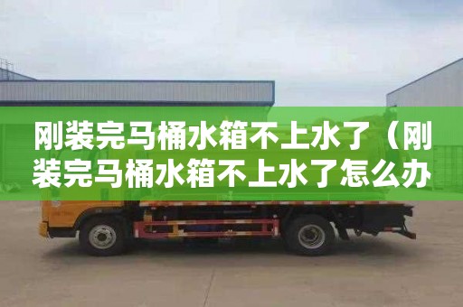 刚装完马桶水箱不上水了（刚装完马桶水箱不上水了怎么办）