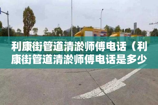 利康街管道清淤师傅电话（利康街管道清淤师傅电话是多少）
