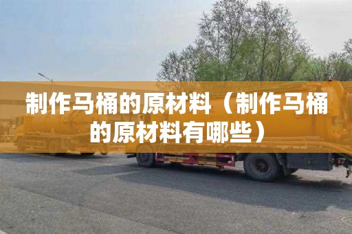 制作马桶的原材料（制作马桶的原材料有哪些）