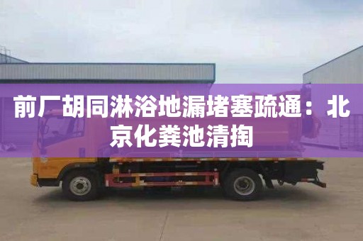 前厂胡同淋浴地漏堵塞疏通：北京化粪池清掏