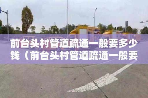前台头村管道疏通一般要多少钱（前台头村管道疏通一般要多少钱一次）
