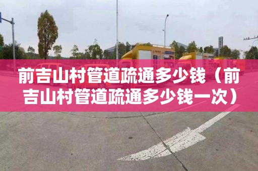 前吉山村管道疏通多少钱（前吉山村管道疏通多少钱一次）
