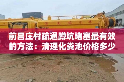 前吕庄村疏通蹲坑堵塞最有效的方法：清理化粪池价格多少