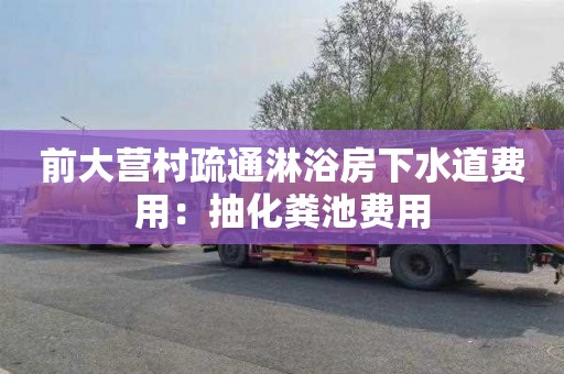 前大营村疏通淋浴房下水道费用：抽化粪池费用