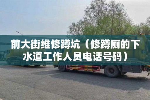 前大街维修蹲坑（修蹲厕的下水道工作人员电话号码）
