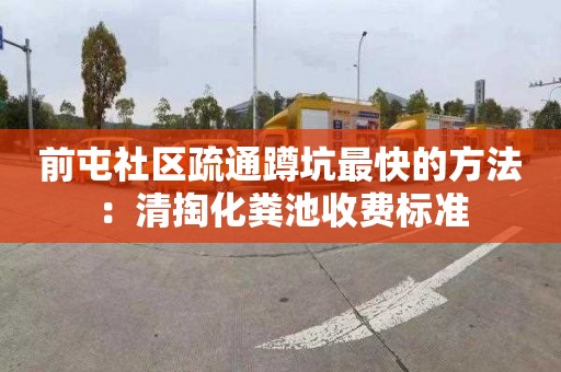 前屯社区疏通蹲坑最快的方法：清掏化粪池收费标准