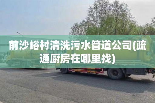 前沙峪村清洗污水管道公司(疏通厨房在哪里找)