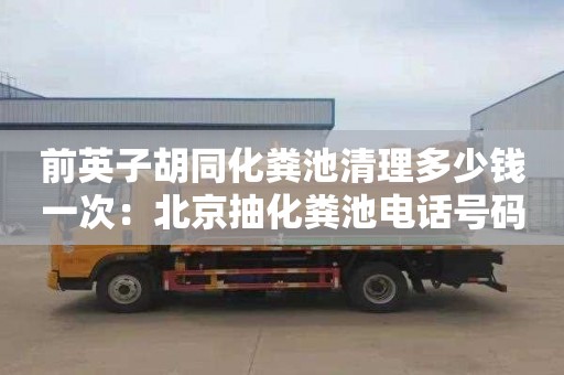 前英子胡同化粪池清理多少钱一次：北京抽化粪池电话号码