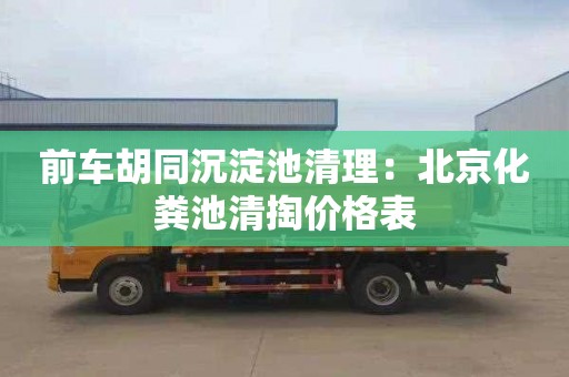 前车胡同沉淀池清理：北京化粪池清掏价格表