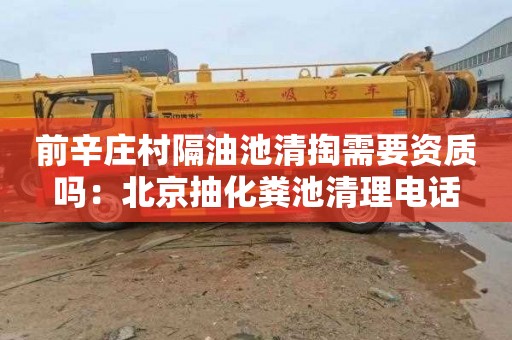前辛庄村隔油池清掏需要资质吗：北京抽化粪池清理电话
