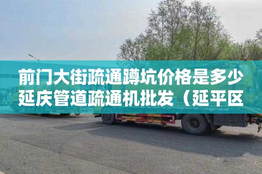 前门大街疏通蹲坑价格是多少延庆管道疏通机批发（延平区管道疏通）