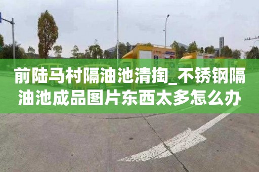 前陆马村隔油池清掏_不锈钢隔油池成品图片东西太多怎么办
