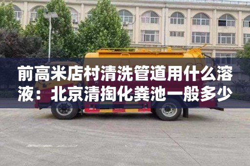 前高米店村清洗管道用什么溶液：北京清掏化粪池一般多少钱
