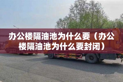 办公楼隔油池为什么要（办公楼隔油池为什么要封闭）