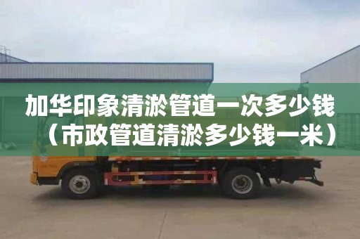 加华印象清淤管道一次多少钱（市政管道清淤多少钱一米）