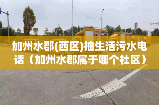 加州水郡(西区)抽生活污水电话（加州水郡属于哪个社区）