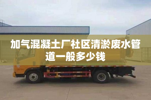 加气混凝土厂社区清淤废水管道一般多少钱