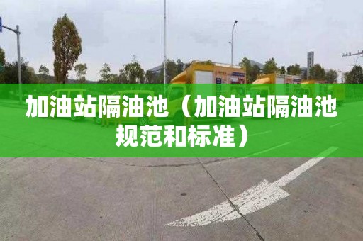 加油站隔油池（加油站隔油池规范和标准）