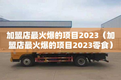 加盟店最火爆的项目2023（加盟店最火爆的项目2023零食）