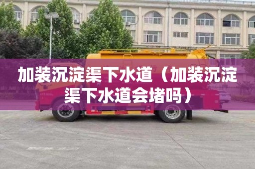 加装沉淀渠下水道（加装沉淀渠下水道会堵吗）