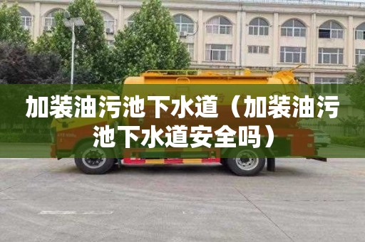 加装油污池下水道（加装油污池下水道安全吗）