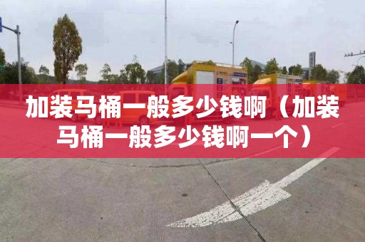 加装马桶一般多少钱啊（加装马桶一般多少钱啊一个）