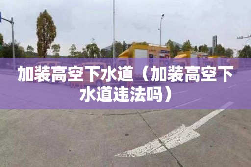 加装高空下水道（加装高空下水道违法吗）