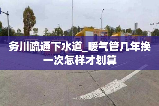 务川疏通下水道_暖气管几年换一次怎样才划算