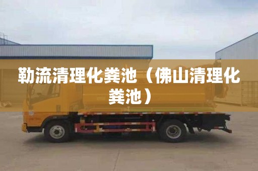 勒流清理化粪池（佛山清理化粪池）