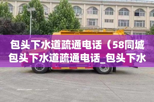 包头下水道疏通电话（58同城包头下水道疏通电话_包头下水道疏通价格）
