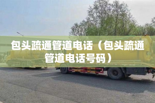 包头疏通管道电话（包头疏通管道电话号码）
