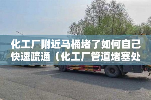 化工厂附近马桶堵了如何自己快速疏通（化工厂管道堵塞处理办法）