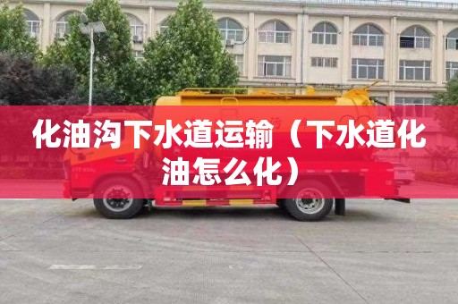 化油沟下水道运输（下水道化油怎么化）