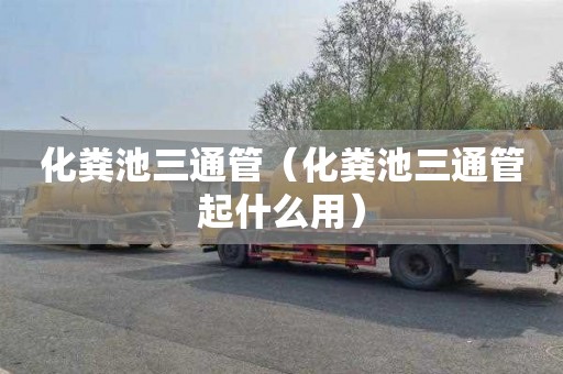 化粪池三通管（化粪池三通管起什么用）