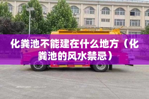 化粪池不能建在什么地方（化粪池的风水禁忌）