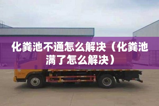 化粪池不通怎么解决（化粪池满了怎么解决）