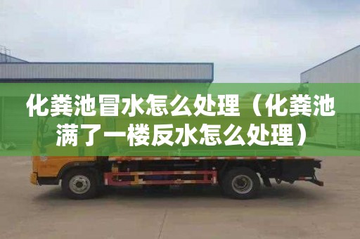 化粪池冒水怎么处理（化粪池满了一楼反水怎么处理）