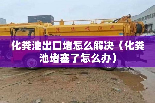 化粪池出口堵怎么解决（化粪池堵塞了怎么办）