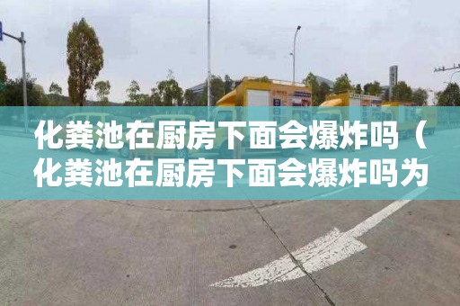 化粪池在厨房下面会爆炸吗（化粪池在厨房下面会爆炸吗为什么）