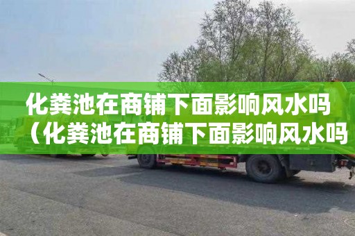化粪池在商铺下面影响风水吗（化粪池在商铺下面影响风水吗如何化解）