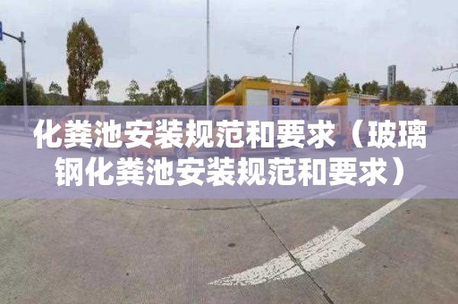 化粪池安装规范和要求（玻璃钢化粪池安装规范和要求）