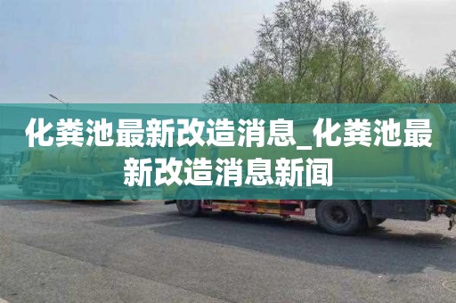 化粪池最新改造消息_化粪池最新改造消息新闻