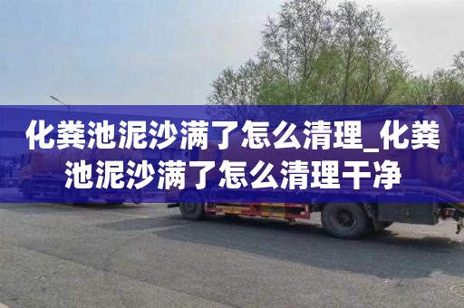 化粪池泥沙满了怎么清理_化粪池泥沙满了怎么清理干净