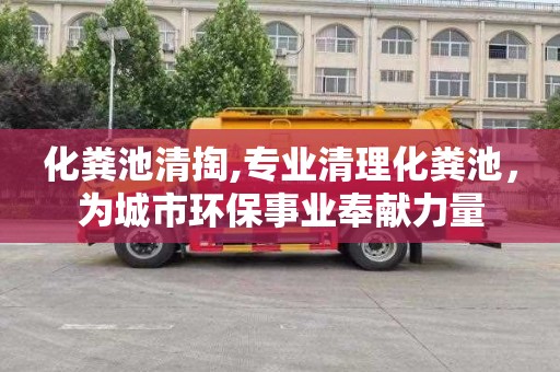 化粪池清掏,专业清理化粪池，为城市环保事业奉献力量