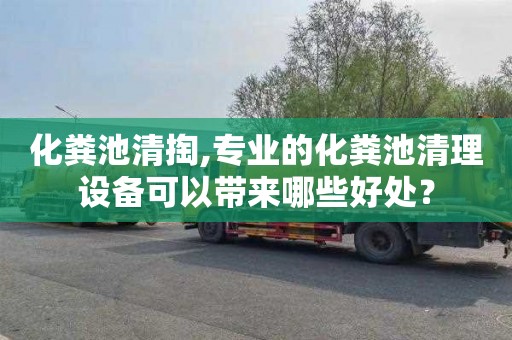 化粪池清掏,专业的化粪池清理设备可以带来哪些好处？