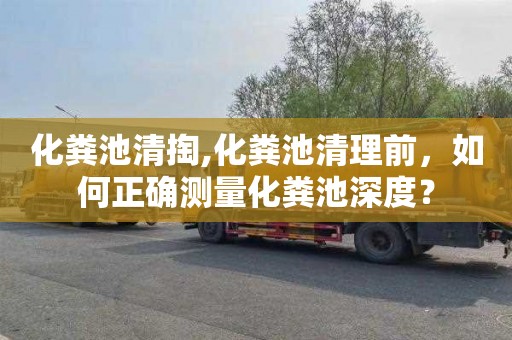 化粪池清掏,化粪池清理前，如何正确测量化粪池深度？