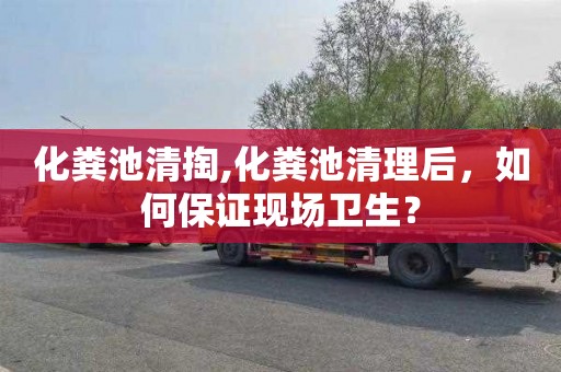 化粪池清掏,化粪池清理后，如何保证现场卫生？