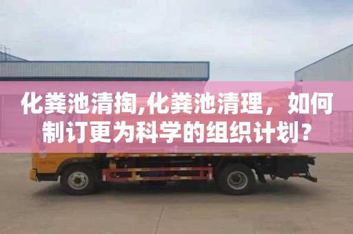化粪池清掏,化粪池清理，如何制订更为科学的组织计划？